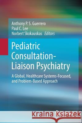 Pediatric Consultation-Liaison Psychiatry: A Global, Healthcare Systems-Focused, and Problem-Based Approach Guerrero, Anthony P. S. 9783030077846 Springer