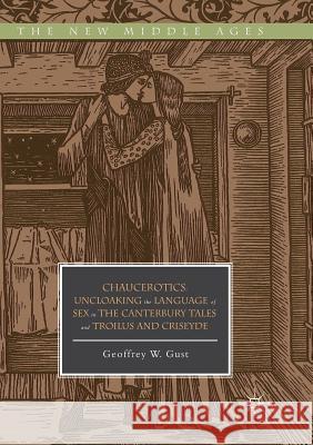 Chaucerotics: Uncloaking the Language of Sex in the Canterbury Tales and Troilus and Criseyde Gust, Geoffrey W. 9783030078454 Palgrave MacMillan