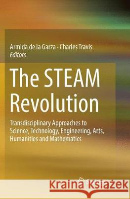 The Steam Revolution: Transdisciplinary Approaches to Science, Technology, Engineering, Arts, Humanities and Mathematics De La Garza, Armida 9783030078676 Springer