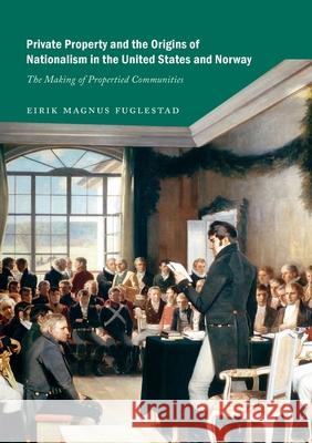 Private Property and the Origins of Nationalism in the United States and Norway: The Making of Propertied Communities Fuglestad, Eirik Magnus 9783030079024 Palgrave MacMillan