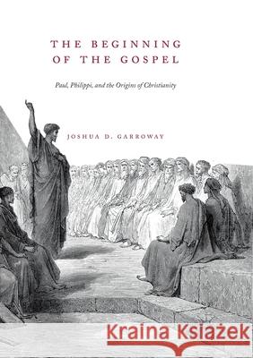 The Beginning of the Gospel: Paul, Philippi, and the Origins of Christianity Garroway, Joshua D. 9783030079123 Palgrave MacMillan