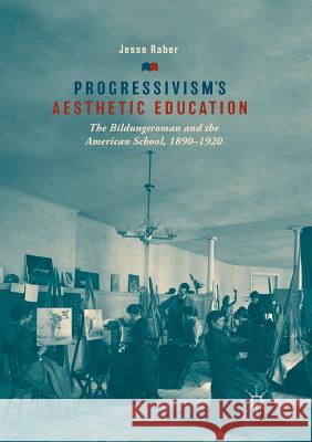 Progressivism's Aesthetic Education: The Bildungsroman and the American School, 1890-1920 Raber, Jesse 9783030079239