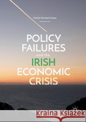 Policy Failures and the Irish Economic Crisis Ciaran Michael Casey 9783030079543 Palgrave MacMillan