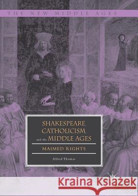 Shakespeare, Catholicism, and the Middle Ages: Maimed Rights Thomas, Alfred 9783030079659 Palgrave MacMillan