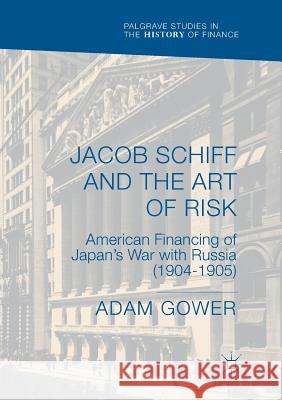 Jacob Schiff and the Art of Risk: American Financing of Japan's War with Russia (1904-1905) Gower, Adam 9783030079796 Palgrave MacMillan