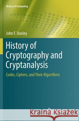 History of Cryptography and Cryptanalysis: Codes, Ciphers, and Their Algorithms Dooley, John F. 9783030080167 Springer