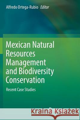 Mexican Natural Resources Management and Biodiversity Conservation: Recent Case Studies Ortega-Rubio, Alfredo 9783030080471 Springer