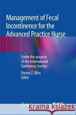 Management of Fecal Incontinence for the Advanced Practice Nurse: Under the Auspices of the International Continence Society Bliss, Donna Z. 9783030080785 Springer