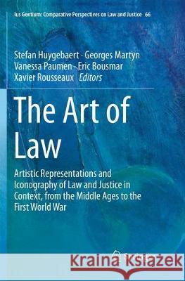 The Art of Law: Artistic Representations and Iconography of Law and Justice in Context, from the Middle Ages to the First World War Huygebaert, Stefan 9783030081003 Springer
