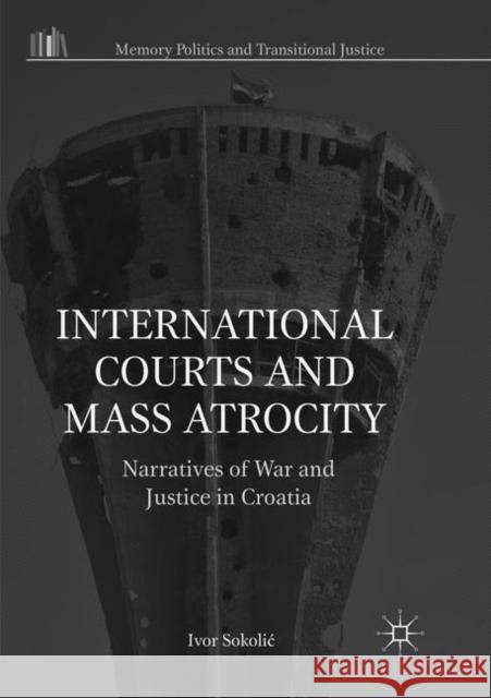 International Courts and Mass Atrocity: Narratives of War and Justice in Croatia Sokolic, Ivor 9783030081126 Palgrave MacMillan
