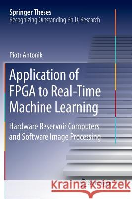 Application of FPGA to Real‐time Machine Learning: Hardware Reservoir Computers and Software Image Processing Antonik, Piotr 9783030081645 Springer