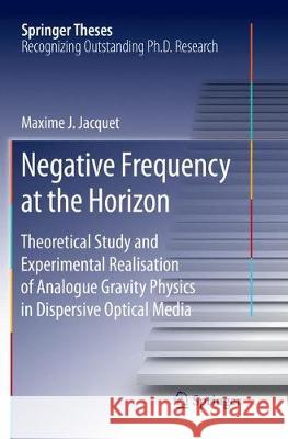 Negative Frequency at the Horizon: Theoretical Study and Experimental Realisation of Analogue Gravity Physics in Dispersive Optical Media Jacquet, Maxime 9783030081706 Springer