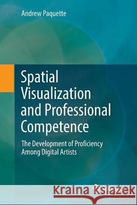 Spatial Visualization and Professional Competence: The Development of Proficiency Among Digital Artists Paquette, Andrew 9783030082130 Springer