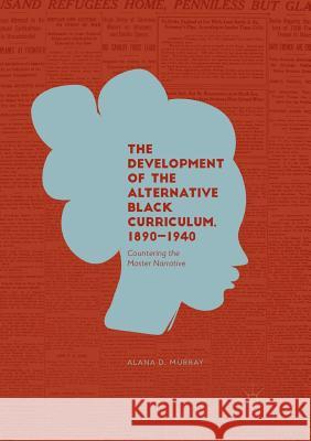 The Development of the Alternative Black Curriculum, 1890-1940: Countering the Master Narrative Murray, Alana D. 9783030082499 Palgrave MacMillan