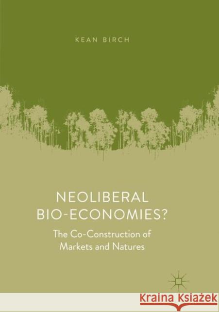 Neoliberal Bio-Economies?: The Co-Construction of Markets and Natures Birch, Kean 9783030082512 Palgrave MacMillan