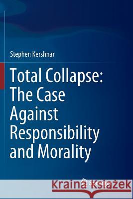 Total Collapse: The Case Against Responsibility and Morality Stephen Kershnar 9783030083328 Springer