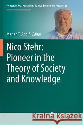 Nico Stehr: Pioneer in the Theory of Society and Knowledge Marian T. Adolf 9783030083434 Springer