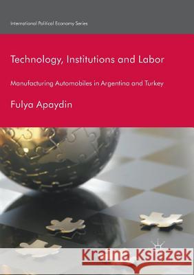 Technology, Institutions and Labor: Manufacturing Automobiles in Argentina and Turkey Apaydin, Fulya 9783030083717