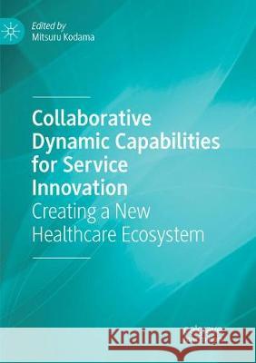 Collaborative Dynamic Capabilities for Service Innovation: Creating a New Healthcare Ecosystem Kodama, Mitsuru 9783030084080 Palgrave MacMillan
