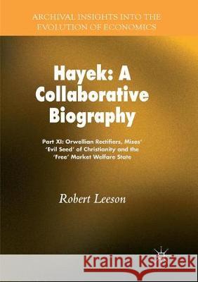 Hayek: A Collaborative Biography: Part XI: Orwellian Rectifiers, Mises' 'Evil Seed' of Christianity and the 'Free' Market Welfare State Leeson, Robert 9783030084530