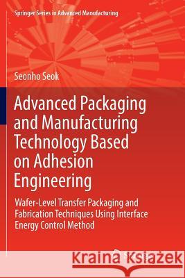Advanced Packaging and Manufacturing Technology Based on Adhesion Engineering: Wafer-Level Transfer Packaging and Fabrication Techniques Using Interfa Seok, Seonho 9783030085612
