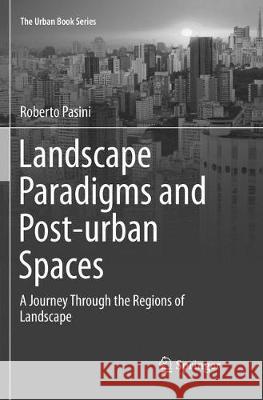 Landscape Paradigms and Post-Urban Spaces: A Journey Through the Regions of Landscape Pasini, Roberto 9783030085643