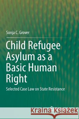 Child Refugee Asylum as a Basic Human Right: Selected Case Law on State Resistance Grover, Sonja C. 9783030085995 Springer