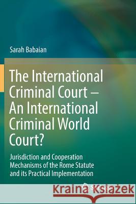 The International Criminal Court - An International Criminal World Court?: Jurisdiction and Cooperation Mechanisms of the Rome Statute and Its Practic Babaian, Sarah 9783030086008 Springer