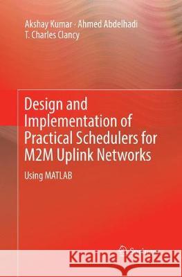 Design and Implementation of Practical Schedulers for M2m Uplink Networks: Using MATLAB Kumar, Akshay 9783030086138 Springer