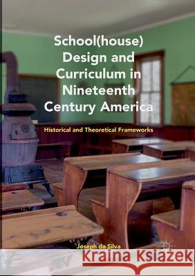 School(house) Design and Curriculum in Nineteenth Century America: Historical and Theoretical Frameworks Da Silva, Joseph 9783030087388 Palgrave MacMillan