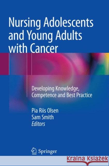 Nursing Adolescents and Young Adults with Cancer: Developing Knowledge, Competence and Best Practice Olsen, Pia Riis 9783030088101 Springer