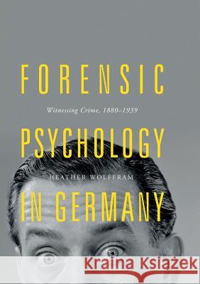 Forensic Psychology in Germany: Witnessing Crime, 1880-1939 Wolffram, Heather 9783030088187 Palgrave MacMillan