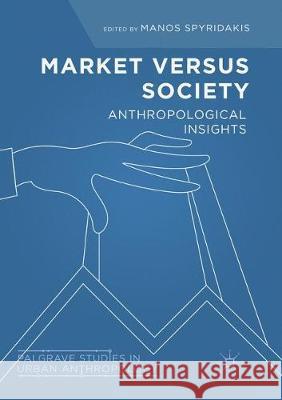 Market Versus Society: Anthropological Insights Spyridakis, Manos 9783030089313 Palgrave MacMillan