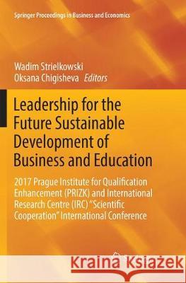 Leadership for the Future Sustainable Development of Business and Education: 2017 Prague Institute for Qualification Enhancement (Prizk) and Internati Strielkowski, Wadim 9783030089399 Springer