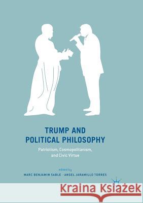 Trump and Political Philosophy: Patriotism, Cosmopolitanism, and Civic Virtue Sable, Marc Benjamin 9783030089900 Palgrave MacMillan