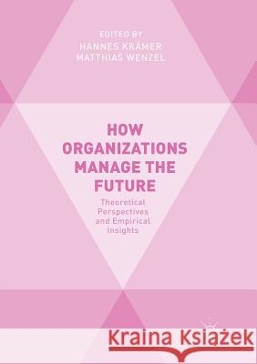 How Organizations Manage the Future: Theoretical Perspectives and Empirical Insights Krämer, Hannes 9783030090081 Palgrave MacMillan