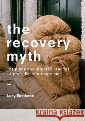 The Recovery Myth: The Plans and Situated Realities of Post-Disaster Response Easthope, Lucy 9783030090203 Palgrave MacMillan
