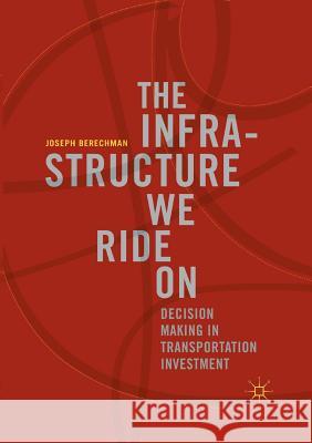 The Infrastructure We Ride on: Decision Making in Transportation Investment Berechman, Joseph 9783030090340 Palgrave MacMillan