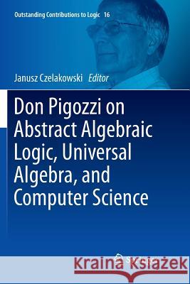 Don Pigozzi on Abstract Algebraic Logic, Universal Algebra, and Computer Science Janusz Czelakowski 9783030090746 Springer