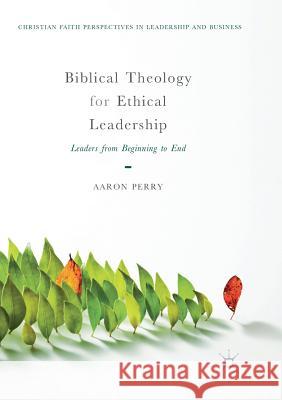 Biblical Theology for Ethical Leadership: Leaders from Beginning to End Perry, Aaron 9783030091347