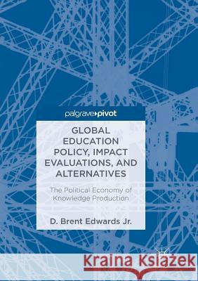 Global Education Policy, Impact Evaluations, and Alternatives: The Political Economy of Knowledge Production Edwards Jr, D. Brent 9783030091569