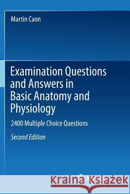Examination Questions and Answers in Basic Anatomy and Physiology: 2400 Multiple Choice Questions Caon, Martin 9783030092740 Springer
