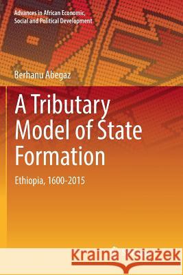A Tributary Model of State Formation: Ethiopia, 1600-2015 Abegaz, Berhanu 9783030093266 Springer