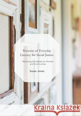 Portraits of Everyday Literacy for Social Justice: Reframing the Debate for Families and Communities Jones, Susan 9783030093600