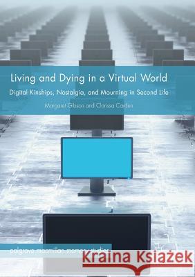 Living and Dying in a Virtual World: Digital Kinships, Nostalgia, and Mourning in Second Life Gibson, Margaret 9783030094027