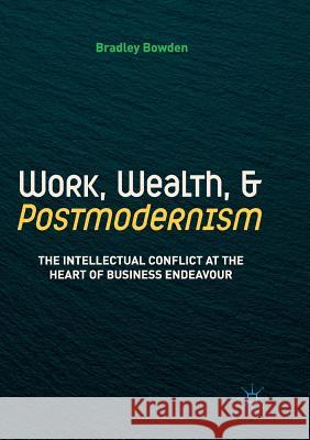Work, Wealth, and Postmodernism: The Intellectual Conflict at the Heart of Business Endeavour Bowden, Bradley 9783030094225