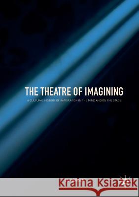 The Theatre of Imagining: A Cultural History of Imagination in the Mind and on the Stage Kallenbach, Ulla 9783030094584 Palgrave MacMillan