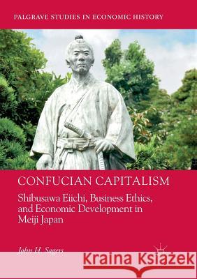 Confucian Capitalism: Shibusawa Eiichi, Business Ethics, and Economic Development in Meiji Japan Sagers, John H. 9783030094744 Palgrave MacMillan