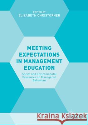 Meeting Expectations in Management Education: Social and Environmental Pressures on Managerial Behaviour Christopher, Elizabeth 9783030094829 Palgrave MacMillan