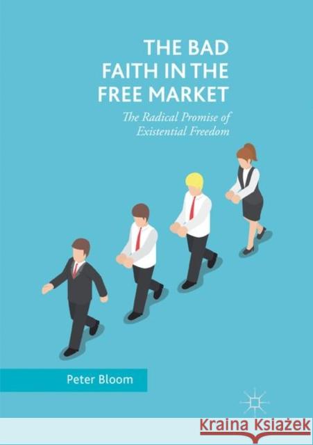 The Bad Faith in the Free Market: The Radical Promise of Existential Freedom Bloom, Peter 9783030095055 Palgrave MacMillan